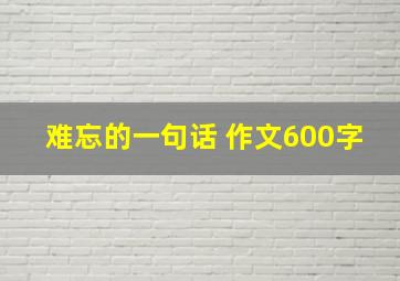 难忘的一句话 作文600字